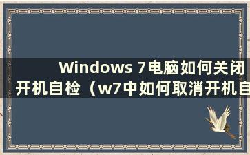 Windows 7电脑如何关闭开机自检（w7中如何取消开机自检）